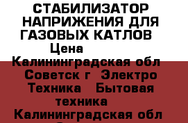 СТАБИЛИЗАТОР НАПРИЖЕНИЯ ДЛЯ ГАЗОВЫХ КАТЛОВ › Цена ­ 1 500 - Калининградская обл., Советск г. Электро-Техника » Бытовая техника   . Калининградская обл.,Советск г.